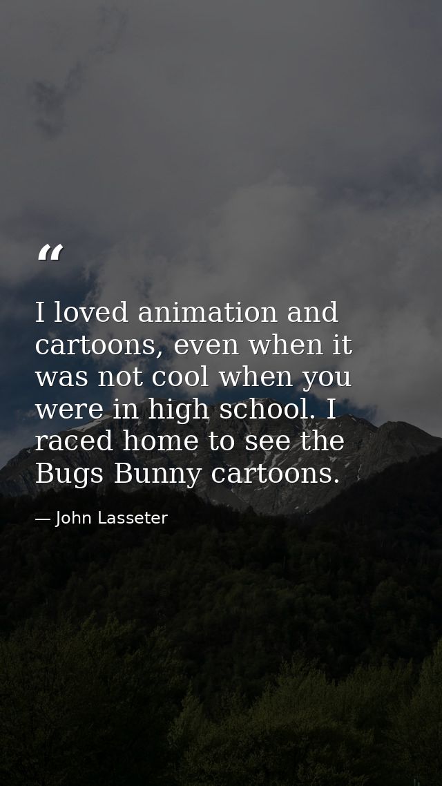 I loved animation and cartoons, even when it was not cool when you were in high school. I raced home to see the Bugs Bun — John Lasseter