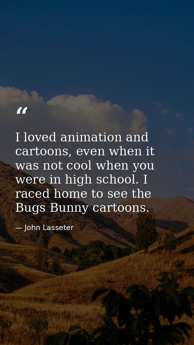 I loved animation and cartoons, even when it was not cool when you were in high school. I raced home to see the Bugs Bun — John Lasseter