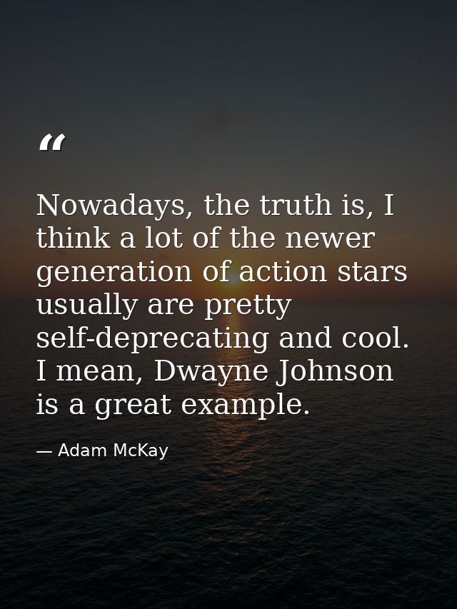 Nowadays, the truth is, I think a lot of the newer generation of action stars usually are pretty self-deprecating and co — Adam McKay
