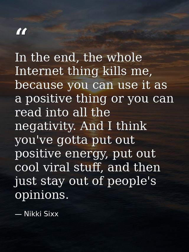 In the end, the whole Internet thing kills me, because you can use it as a positive thing or you can read into all the n — Nikki Sixx