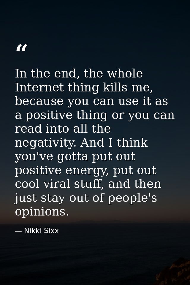 In the end, the whole Internet thing kills me, because you can use it as a positive thing or you can read into all the n — Nikki Sixx