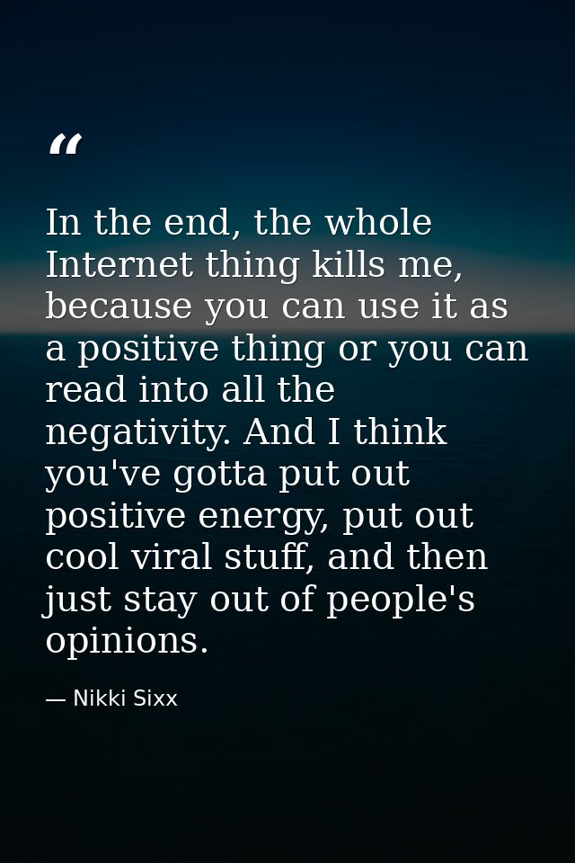 In the end, the whole Internet thing kills me, because you can use it as a positive thing or you can read into all the n — Nikki Sixx