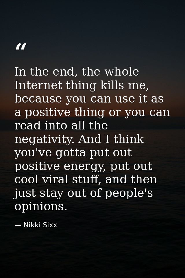 In the end, the whole Internet thing kills me, because you can use it as a positive thing or you can read into all the n — Nikki Sixx