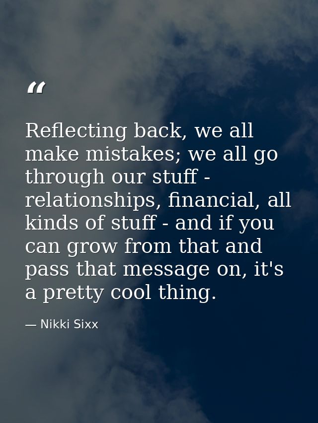 Reflecting back, we all make mistakes; we all go through our stuff - relationships, financial, all kinds of stuff - and  — Nikki Sixx