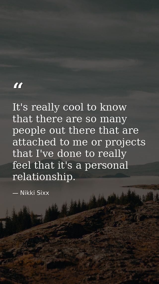 It's really cool to know that there are so many people out there that are attached to me or projects that I've done to r — Nikki Sixx