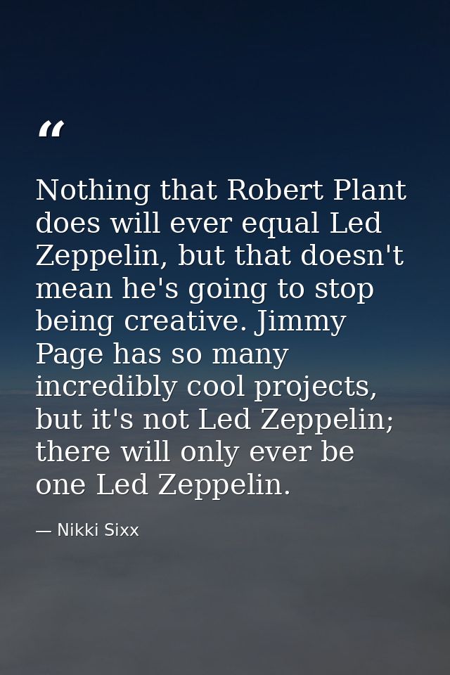 Nothing that Robert Plant does will ever equal Led Zeppelin, but that doesn't mean he's going to stop being creative. Ji — Nikki Sixx