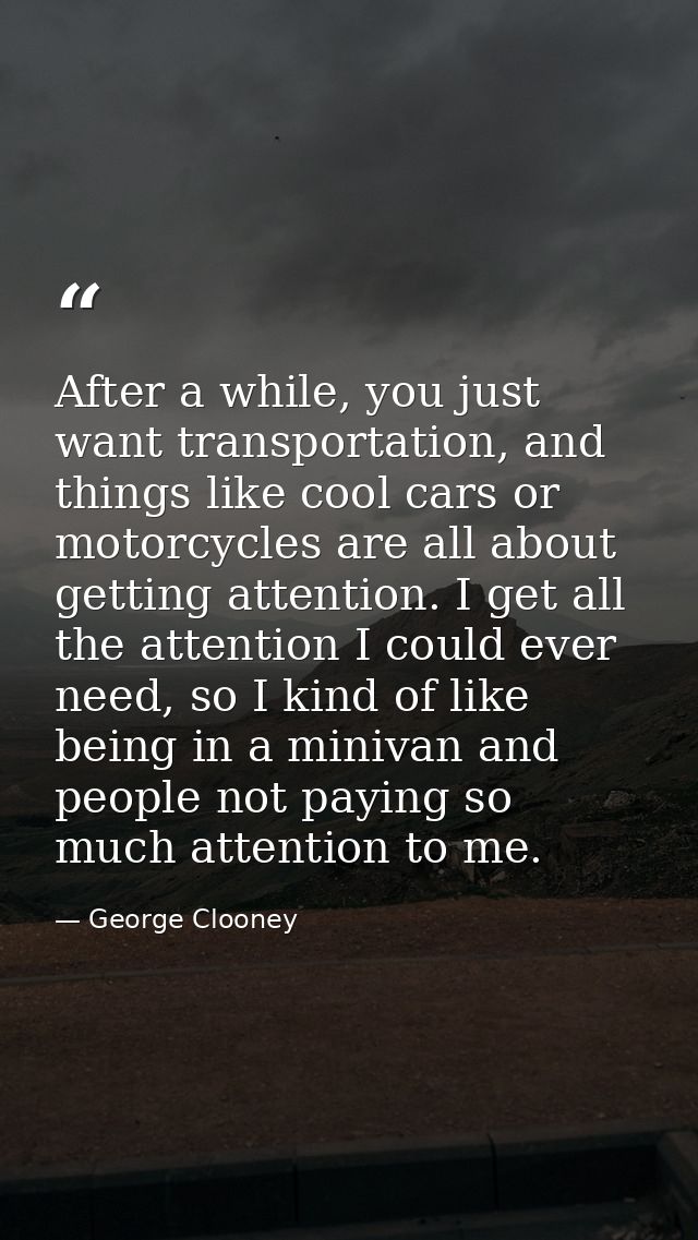 After a while, you just want transportation, and things like cool cars or motorcycles are all about getting attention. I — George Clooney