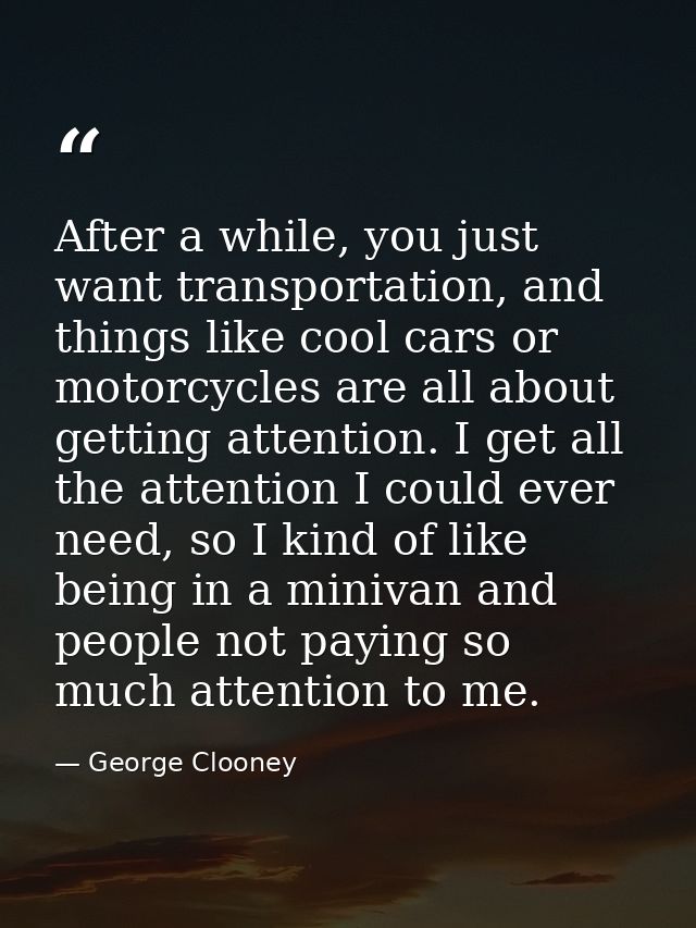 After a while, you just want transportation, and things like cool cars or motorcycles are all about getting attention. I — George Clooney