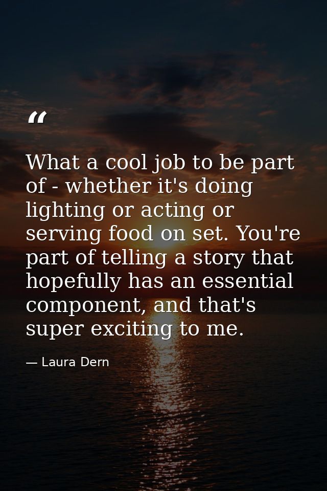 What a cool job to be part of - whether it's doing lighting or acting or serving food on set. You're part of telling a s — Laura Dern