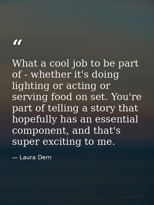 What a cool job to be part of - whether it's doing lighting or acting or serving food on set. You're part of telling a s — Laura Dern