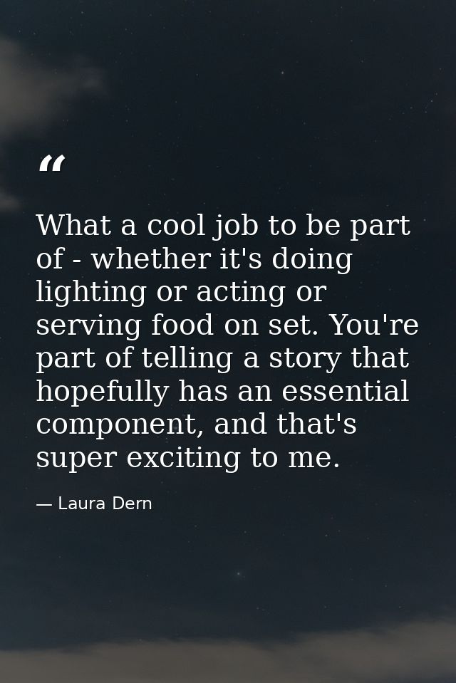 What a cool job to be part of - whether it's doing lighting or acting or serving food on set. You're part of telling a s — Laura Dern