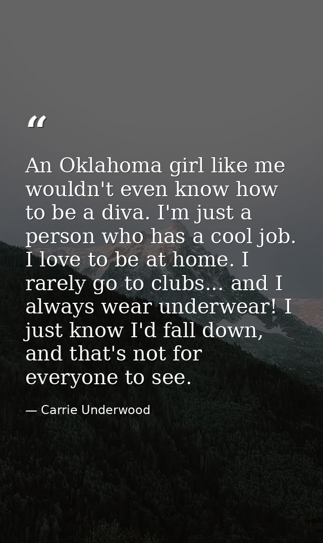 An Oklahoma girl like me wouldn't even know how to be a diva. I'm just a person who has a cool job. I love to be at home — Carrie Underwood