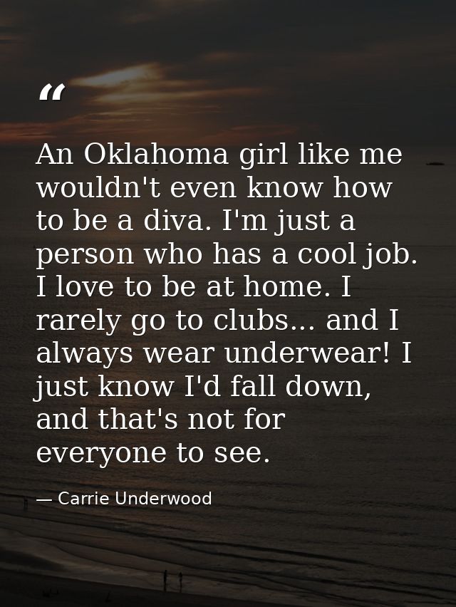 An Oklahoma girl like me wouldn't even know how to be a diva. I'm just a person who has a cool job. I love to be at home — Carrie Underwood