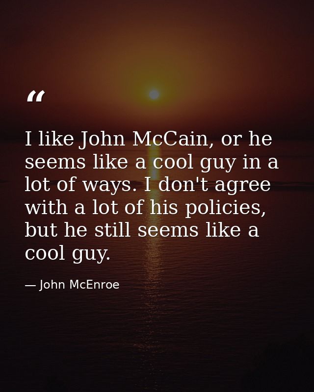 I like John McCain, or he seems like a cool guy in a lot of ways. I don't agree with a lot of his policies, but he still — John McEnroe