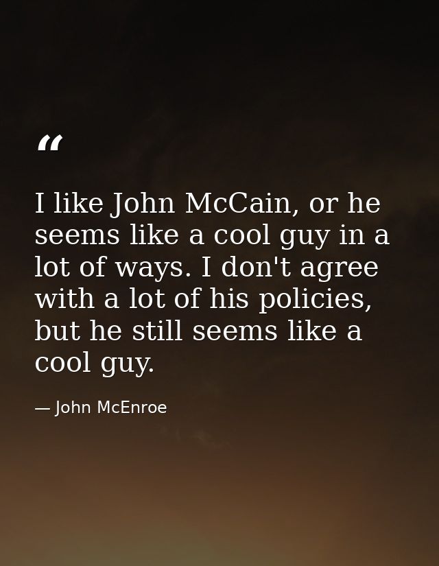 I like John McCain, or he seems like a cool guy in a lot of ways. I don't agree with a lot of his policies, but he still — John McEnroe