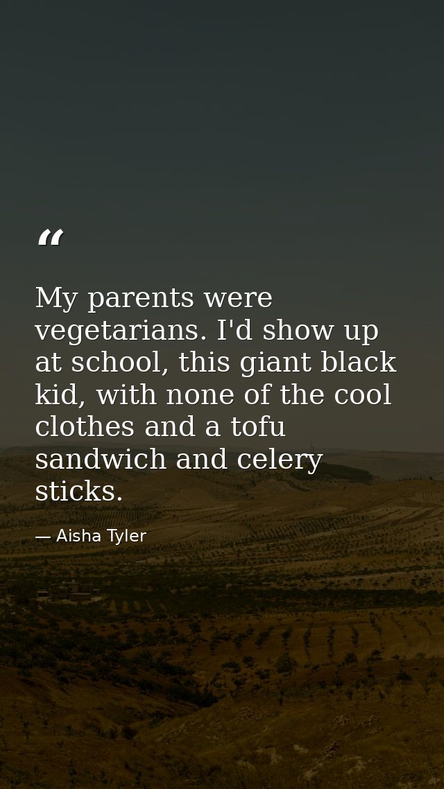 My parents were vegetarians. I'd show up at school, this giant black kid, with none of the cool clothes and a tofu sandw — Aisha Tyler
