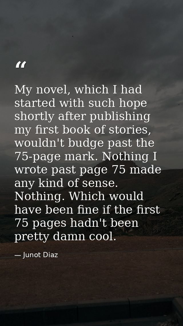 My novel, which I had started with such hope shortly after publishing my first book of stories, wouldn't budge past the  — Junot Diaz