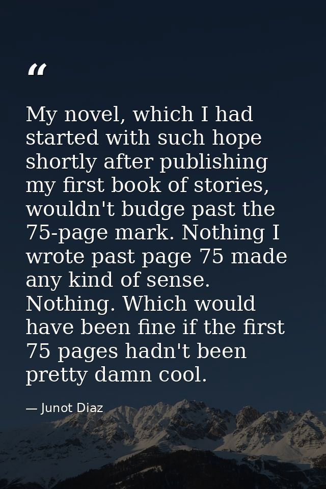 My novel, which I had started with such hope shortly after publishing my first book of stories, wouldn't budge past the  — Junot Diaz
