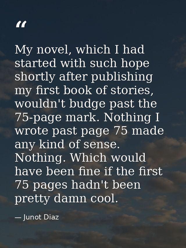 My novel, which I had started with such hope shortly after publishing my first book of stories, wouldn't budge past the  — Junot Diaz
