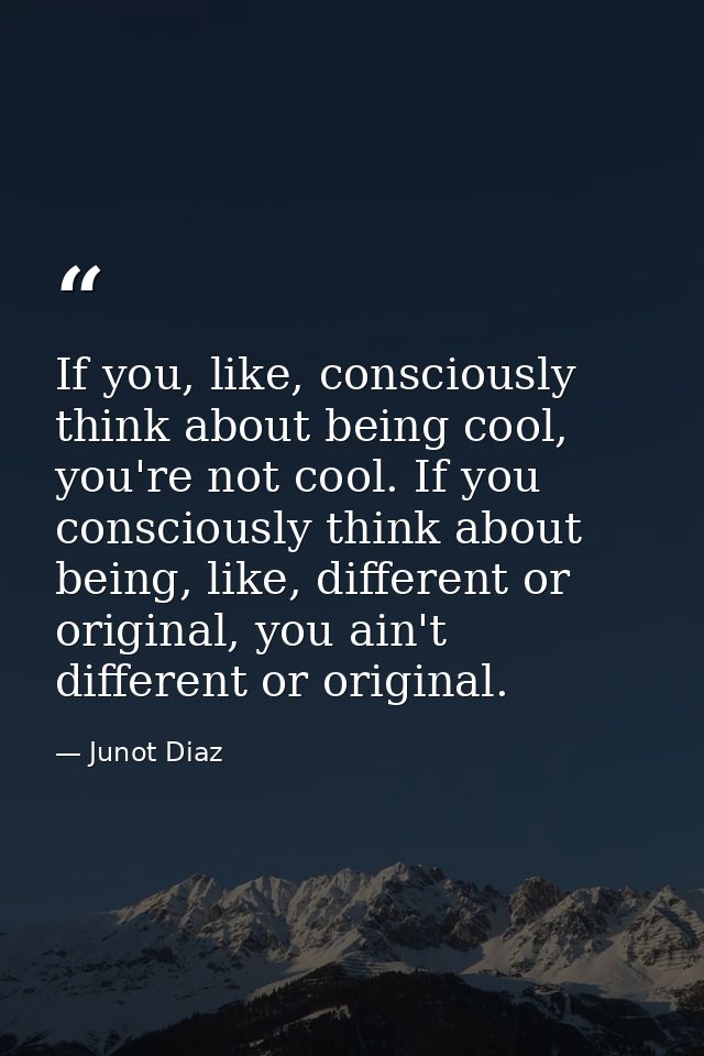 If you, like, consciously think about being cool, you're not cool. If you consciously think about being, like, different — Junot Diaz