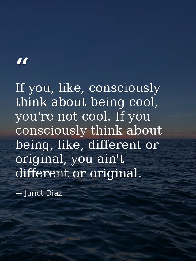 If you, like, consciously think about being cool, you're not cool. If you consciously think about being, like, different — Junot Diaz