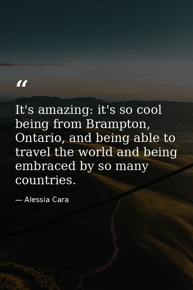 It's amazing: it's so cool being from Brampton, Ontario, and being able to travel the world and being embraced by so man — Alessia Cara