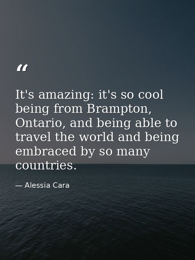 It's amazing: it's so cool being from Brampton, Ontario, and being able to travel the world and being embraced by so man — Alessia Cara