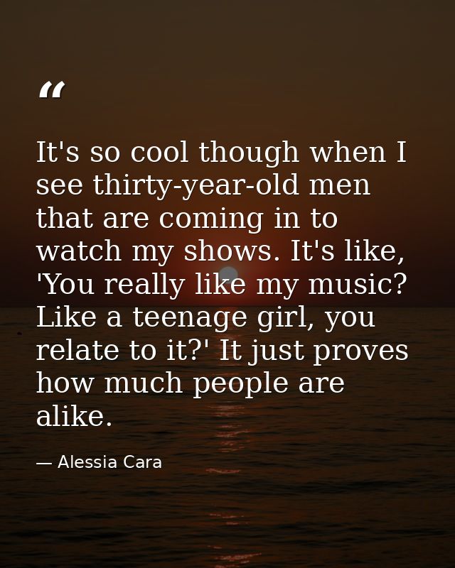 It's so cool though when I see thirty-year-old men that are coming in to watch my shows. It's like, 'You really like my  — Alessia Cara
