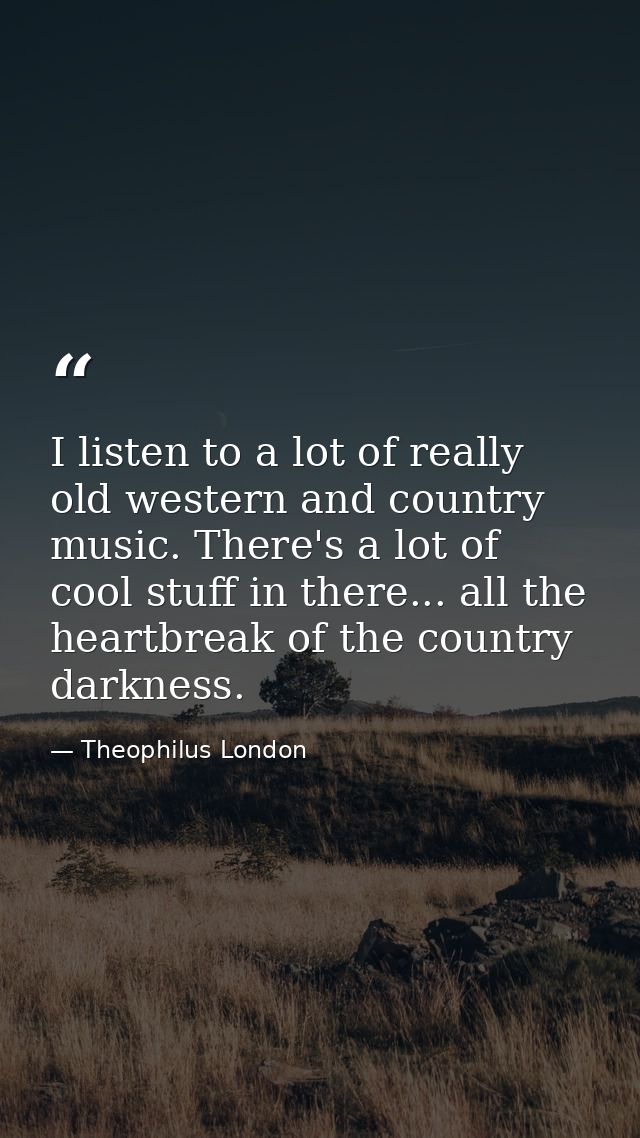 I listen to a lot of really old western and country music. There's a lot of cool stuff in there... all the heartbreak of — Theophilus London