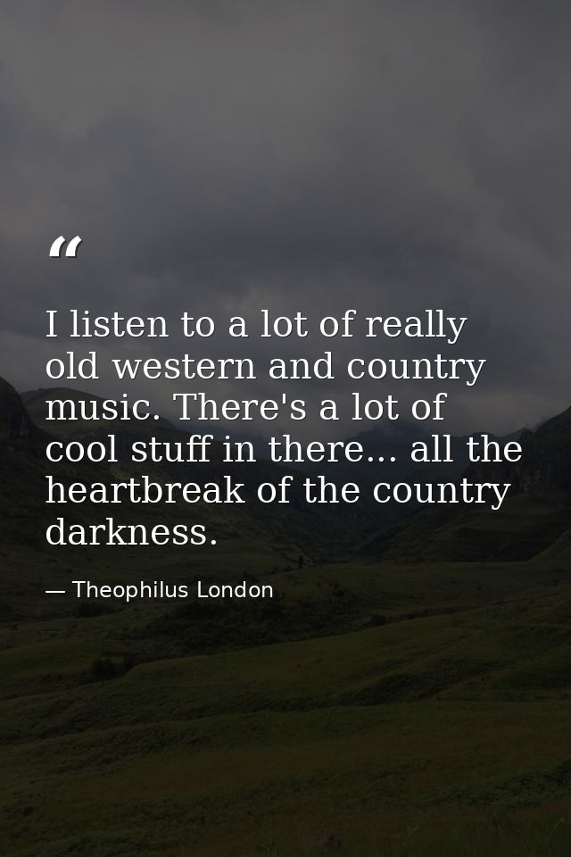 I listen to a lot of really old western and country music. There's a lot of cool stuff in there... all the heartbreak of — Theophilus London