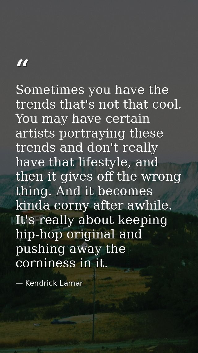 Sometimes you have the trends that's not that cool. You may have certain artists portraying these trends and don't reall — Kendrick Lamar