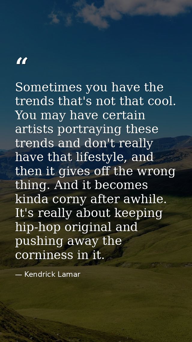 Sometimes you have the trends that's not that cool. You may have certain artists portraying these trends and don't reall — Kendrick Lamar