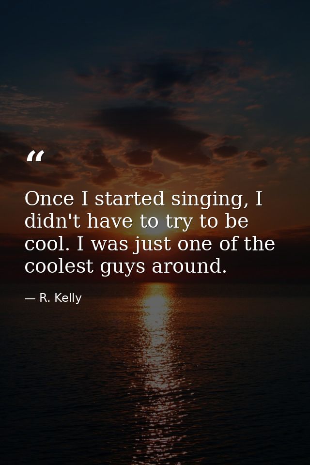 Once I started singing, I didn't have to try to be cool. I was just one of the coolest guys around. — R. Kelly