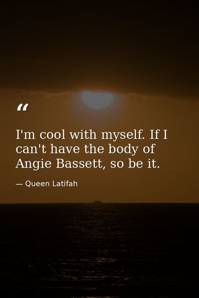 I'm cool with myself. If I can't have the body of Angie Bassett, so be it. — Queen Latifah