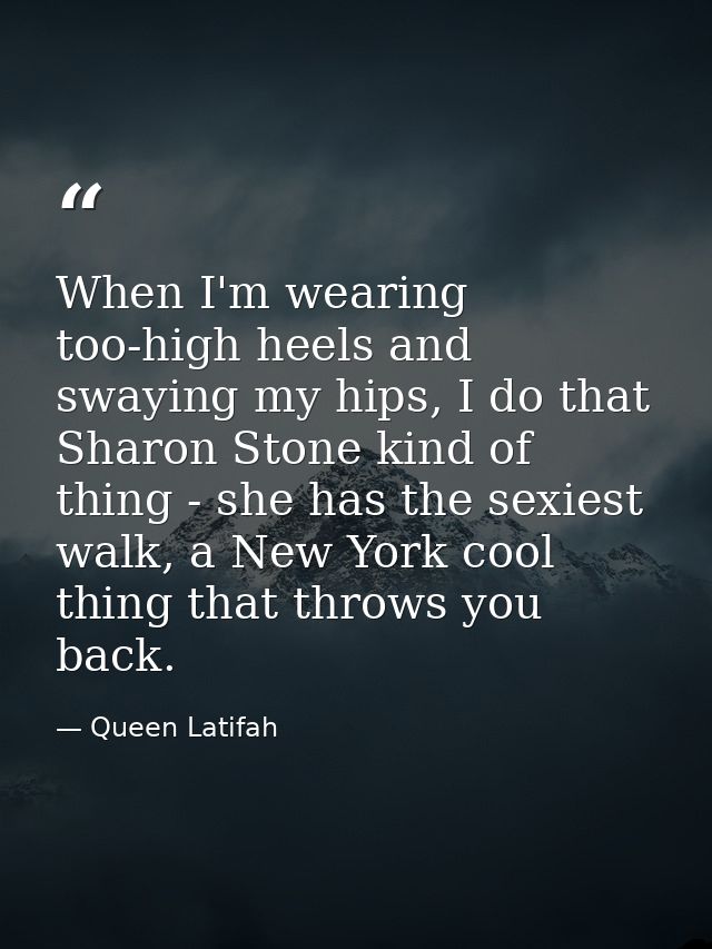 When I'm wearing too-high heels and swaying my hips, I do that Sharon Stone kind of thing - she has the sexiest walk, a  — Queen Latifah