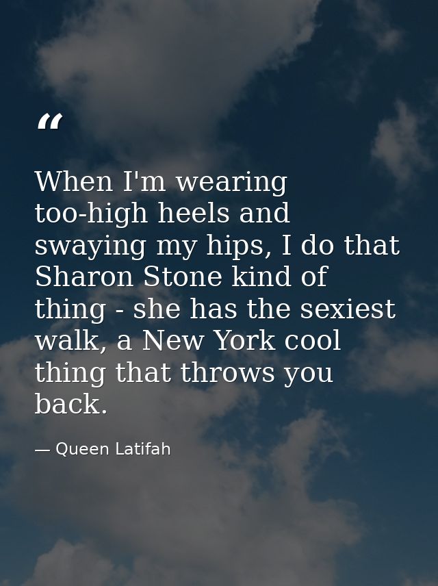 When I'm wearing too-high heels and swaying my hips, I do that Sharon Stone kind of thing - she has the sexiest walk, a  — Queen Latifah