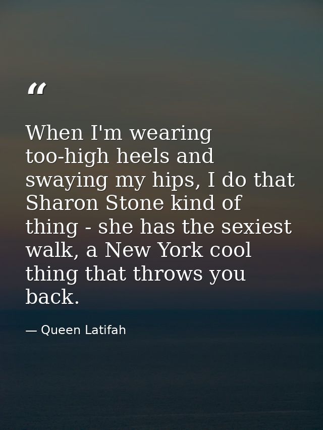 When I'm wearing too-high heels and swaying my hips, I do that Sharon Stone kind of thing - she has the sexiest walk, a  — Queen Latifah