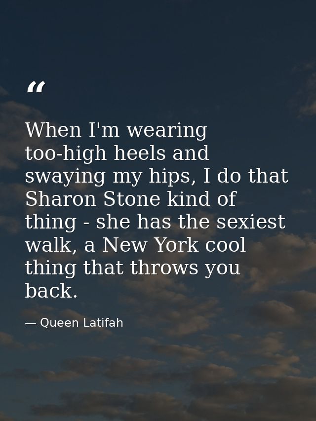 When I'm wearing too-high heels and swaying my hips, I do that Sharon Stone kind of thing - she has the sexiest walk, a  — Queen Latifah