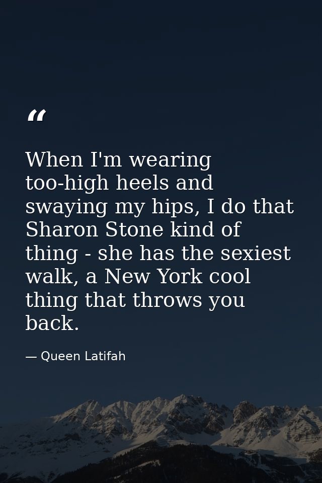 When I'm wearing too-high heels and swaying my hips, I do that Sharon Stone kind of thing - she has the sexiest walk, a  — Queen Latifah