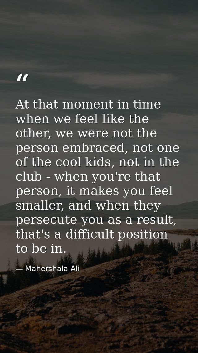 At that moment in time when we feel like the other, we were not the person embraced, not one of the cool kids, not in th — Mahershala Ali