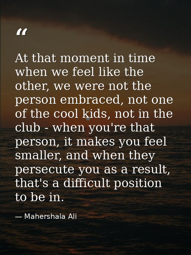 At that moment in time when we feel like the other, we were not the person embraced, not one of the cool kids, not in th — Mahershala Ali