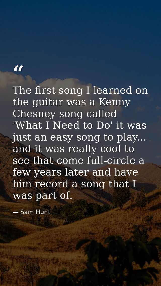 The first song I learned on the guitar was a Kenny Chesney song called 'What I Need to Do' it was just an easy song to p — Sam Hunt