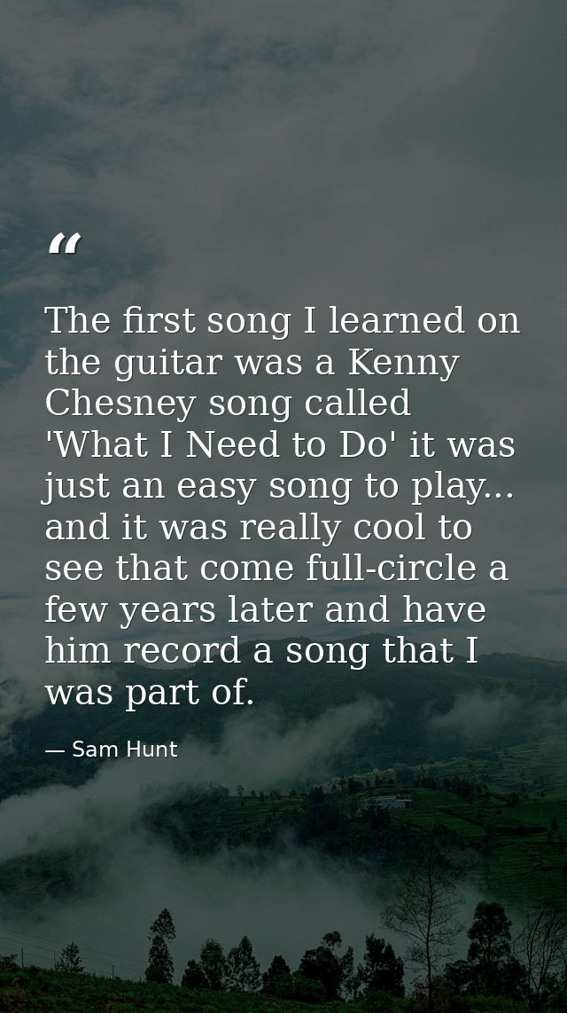 The first song I learned on the guitar was a Kenny Chesney song called 'What I Need to Do' it was just an easy song to p — Sam Hunt