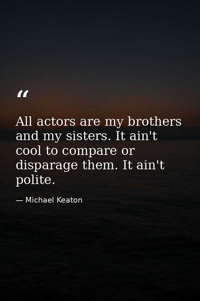 All actors are my brothers and my sisters. It ain't cool to compare or disparage them. It ain't polite. — Michael Keaton