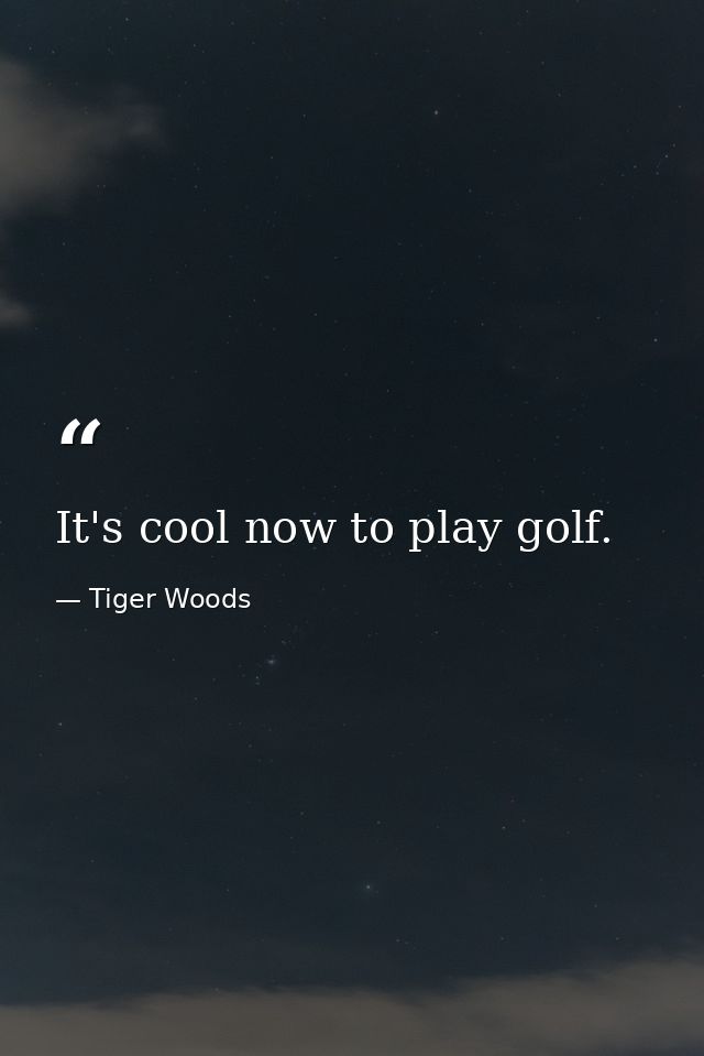 It's cool now to play golf. — Tiger Woods