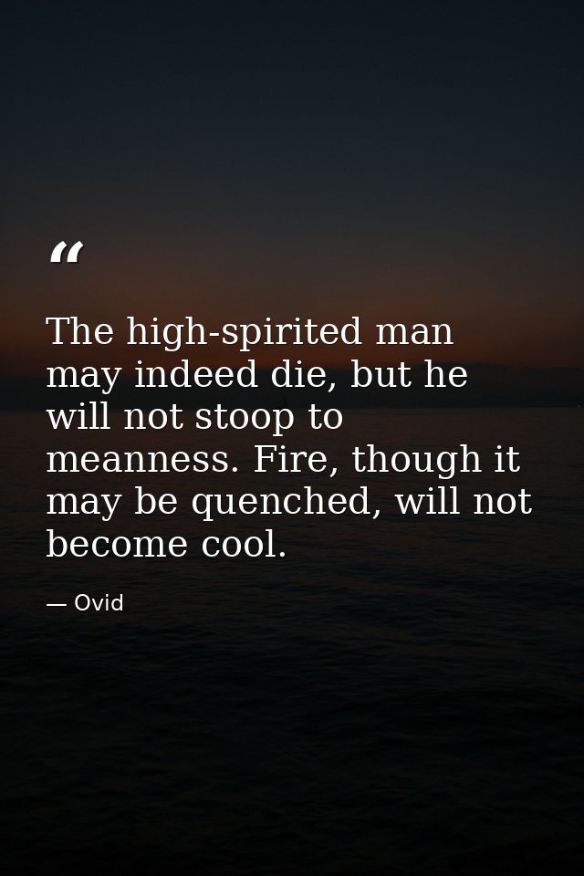 The high-spirited man may indeed die, but he will not stoop to meanness. Fire, though it may be quenched, will not becom — Ovid
