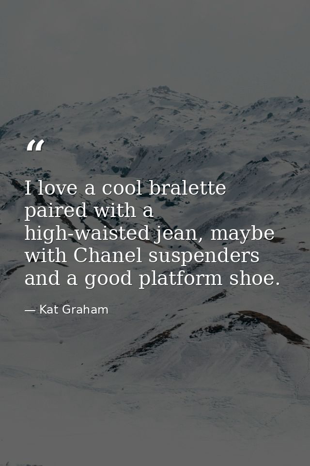 I love a cool bralette paired with a high-waisted jean, maybe with Chanel suspenders and a good platform shoe. — Kat Graham