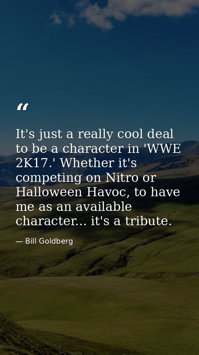 It's just a really cool deal to be a character in 'WWE 2K17.' Whether it's competing on Nitro or Halloween Havoc, to hav — Bill Goldberg