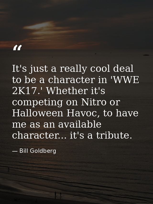 It's just a really cool deal to be a character in 'WWE 2K17.' Whether it's competing on Nitro or Halloween Havoc, to hav — Bill Goldberg