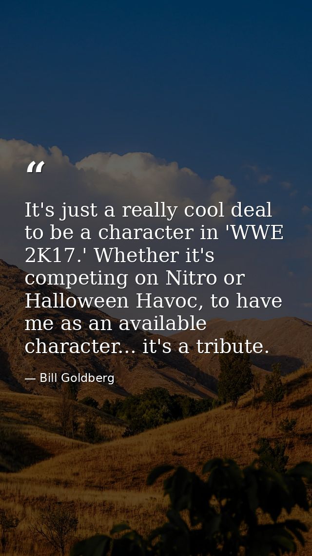 It's just a really cool deal to be a character in 'WWE 2K17.' Whether it's competing on Nitro or Halloween Havoc, to hav — Bill Goldberg